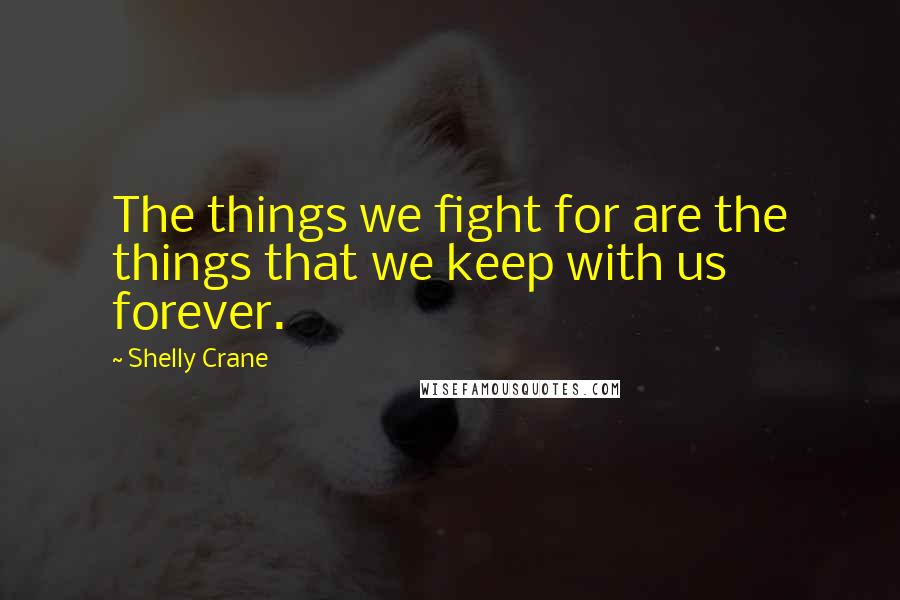 Shelly Crane Quotes: The things we fight for are the things that we keep with us forever.