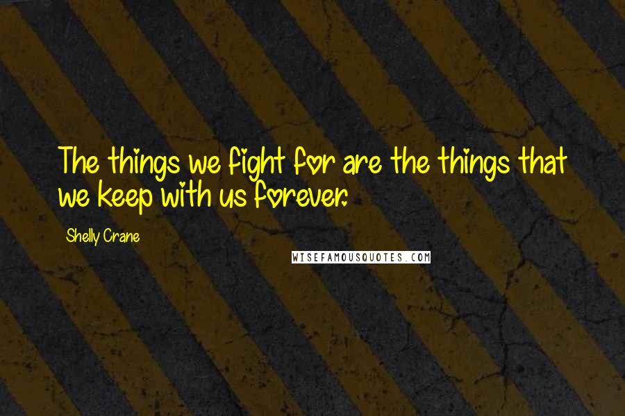 Shelly Crane Quotes: The things we fight for are the things that we keep with us forever.