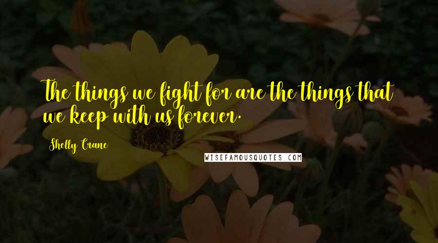 Shelly Crane Quotes: The things we fight for are the things that we keep with us forever.