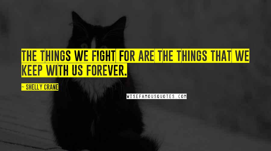 Shelly Crane Quotes: The things we fight for are the things that we keep with us forever.