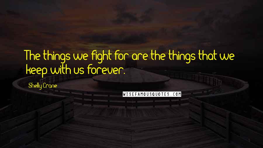 Shelly Crane Quotes: The things we fight for are the things that we keep with us forever.