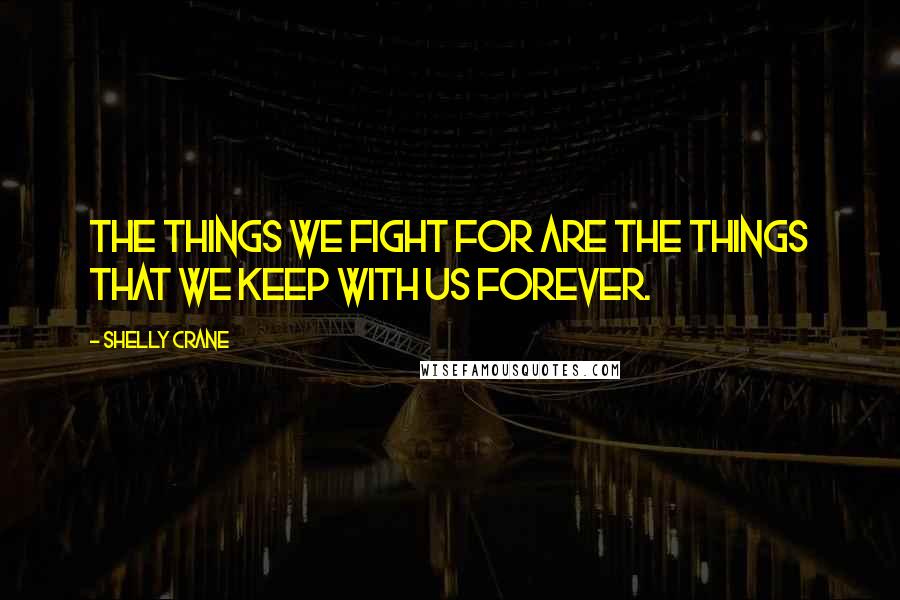 Shelly Crane Quotes: The things we fight for are the things that we keep with us forever.