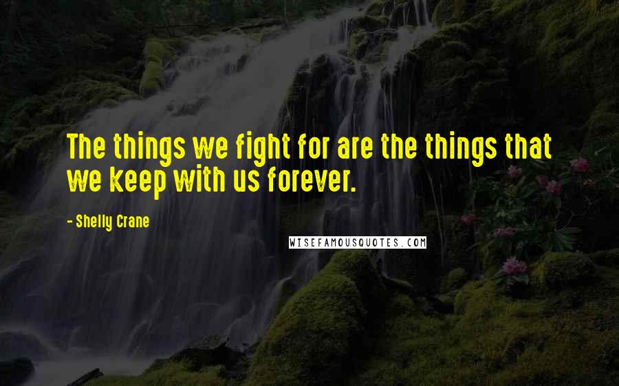 Shelly Crane Quotes: The things we fight for are the things that we keep with us forever.