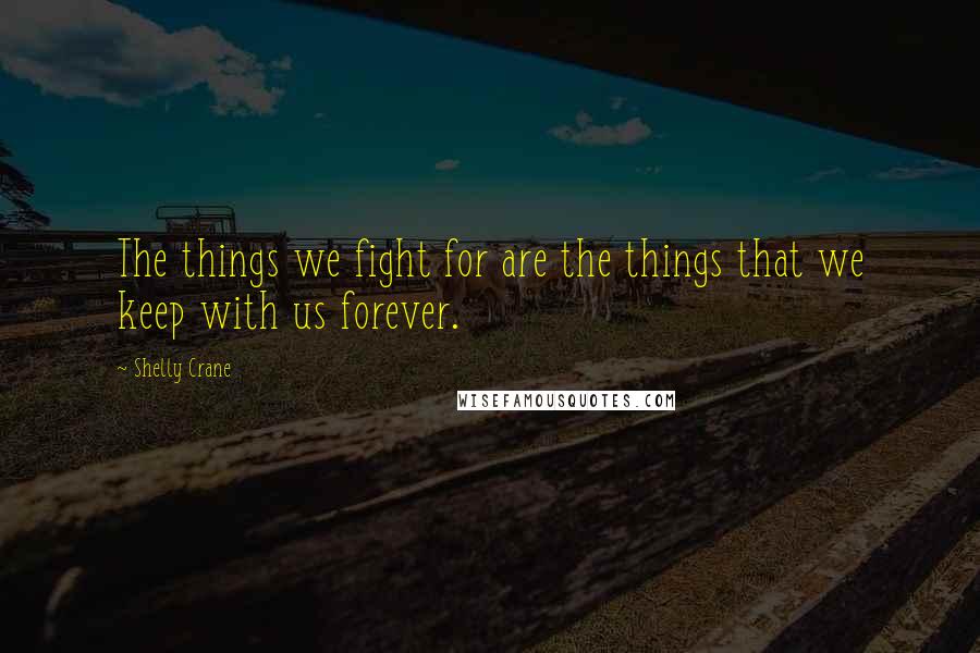 Shelly Crane Quotes: The things we fight for are the things that we keep with us forever.