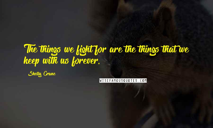 Shelly Crane Quotes: The things we fight for are the things that we keep with us forever.