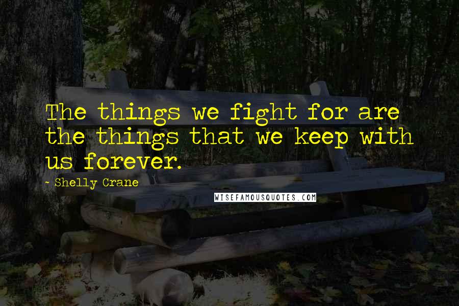 Shelly Crane Quotes: The things we fight for are the things that we keep with us forever.