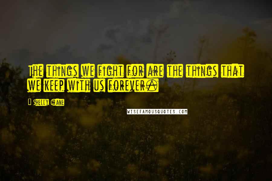 Shelly Crane Quotes: The things we fight for are the things that we keep with us forever.