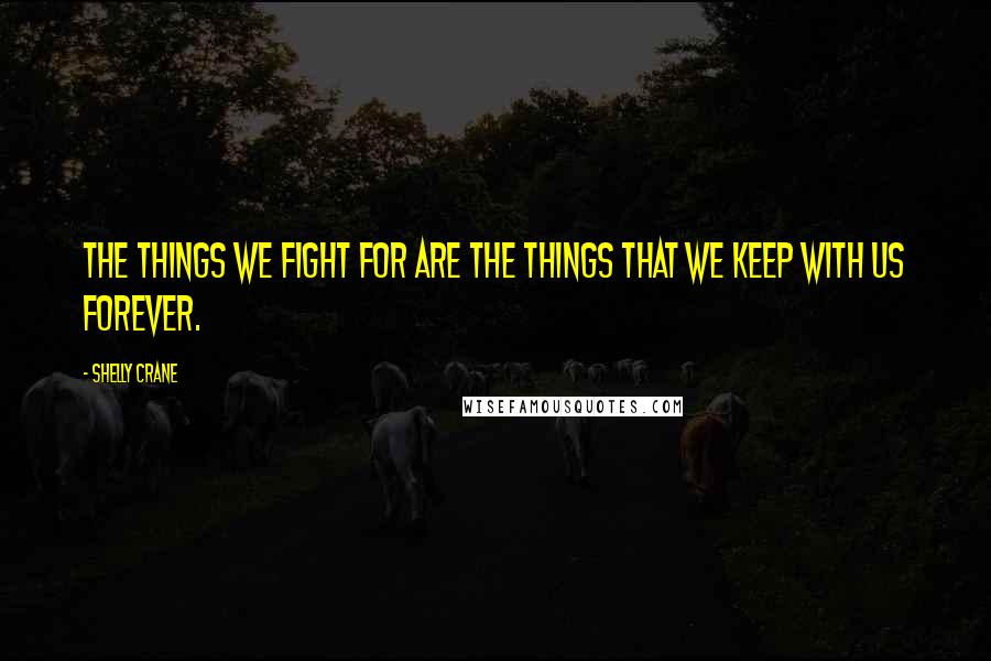 Shelly Crane Quotes: The things we fight for are the things that we keep with us forever.