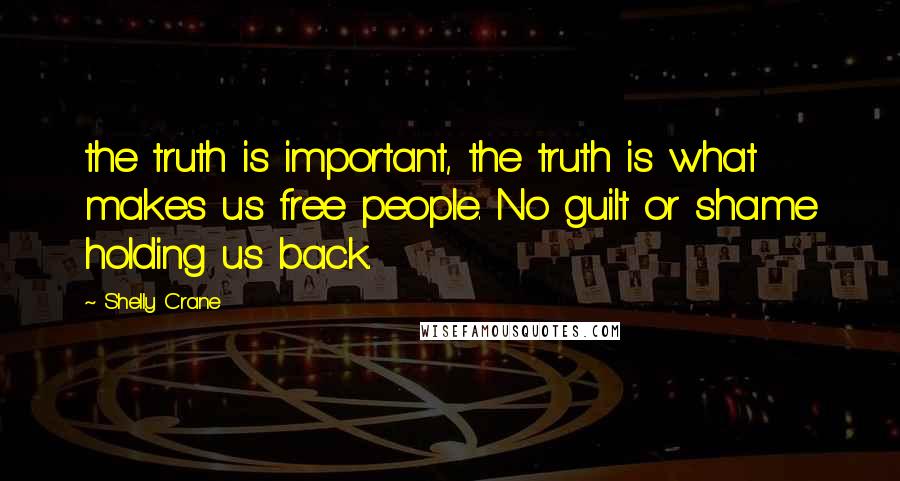 Shelly Crane Quotes: the truth is important, the truth is what makes us free people. No guilt or shame holding us back.