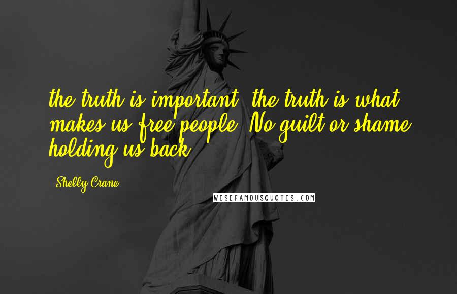 Shelly Crane Quotes: the truth is important, the truth is what makes us free people. No guilt or shame holding us back.