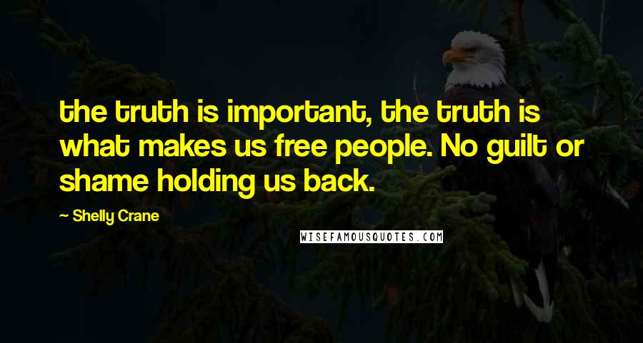 Shelly Crane Quotes: the truth is important, the truth is what makes us free people. No guilt or shame holding us back.