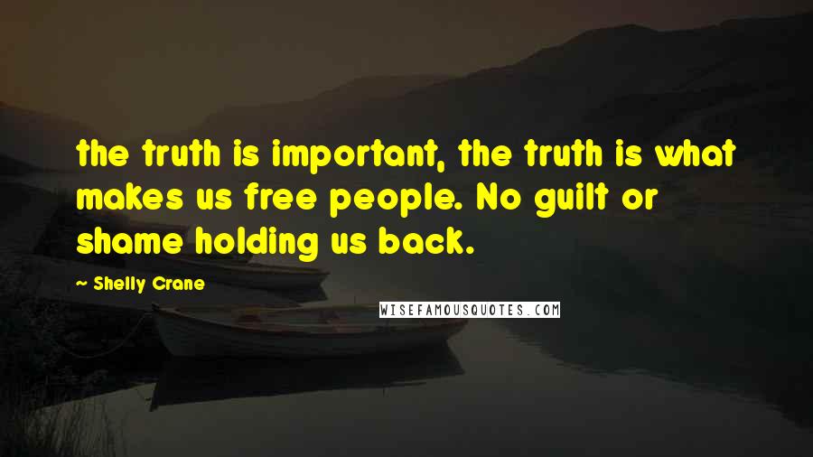 Shelly Crane Quotes: the truth is important, the truth is what makes us free people. No guilt or shame holding us back.