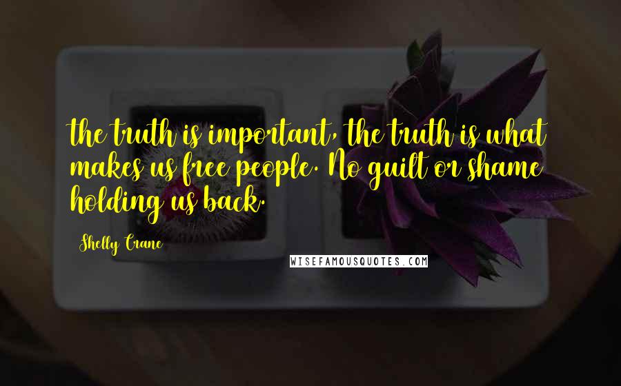 Shelly Crane Quotes: the truth is important, the truth is what makes us free people. No guilt or shame holding us back.