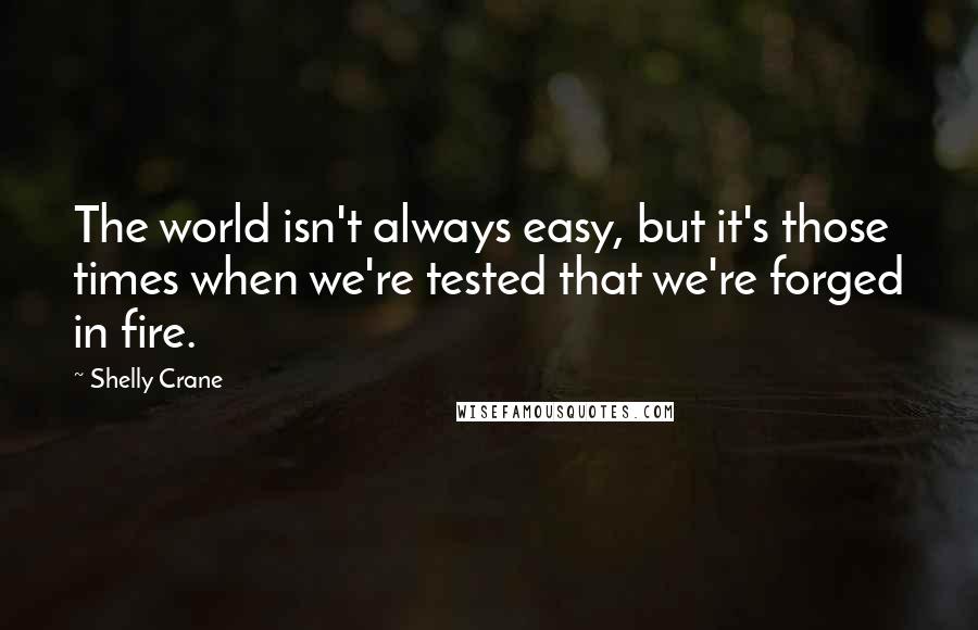 Shelly Crane Quotes: The world isn't always easy, but it's those times when we're tested that we're forged in fire.