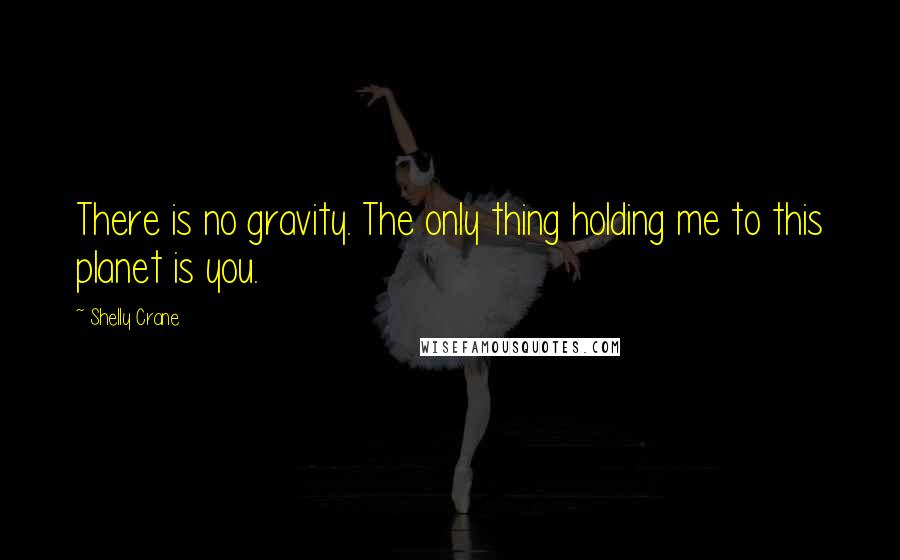 Shelly Crane Quotes: There is no gravity. The only thing holding me to this planet is you.