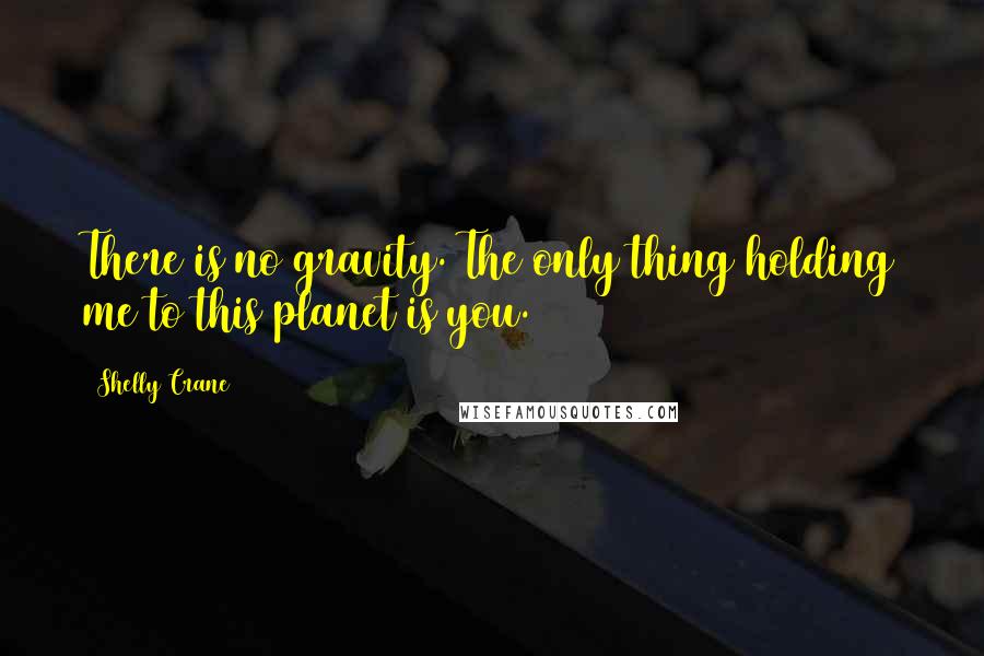 Shelly Crane Quotes: There is no gravity. The only thing holding me to this planet is you.