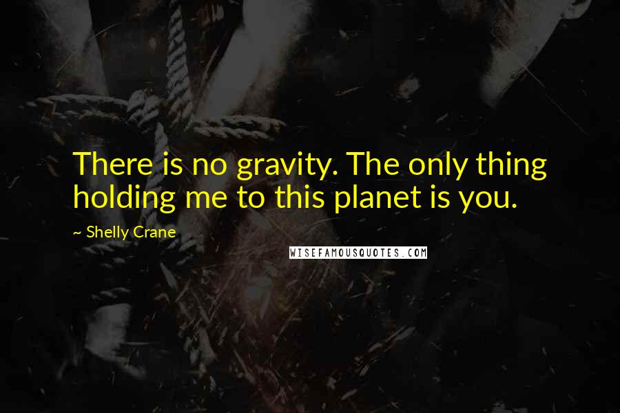 Shelly Crane Quotes: There is no gravity. The only thing holding me to this planet is you.