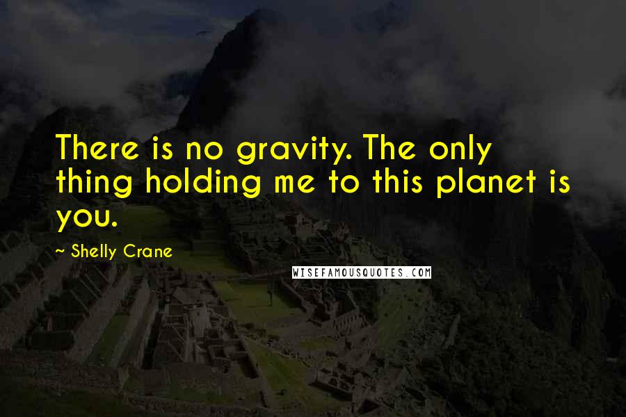 Shelly Crane Quotes: There is no gravity. The only thing holding me to this planet is you.