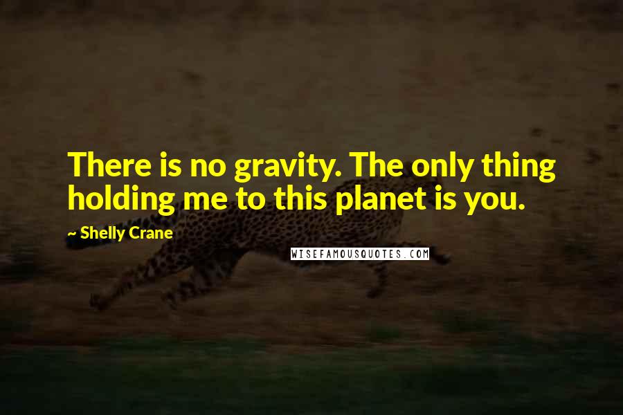 Shelly Crane Quotes: There is no gravity. The only thing holding me to this planet is you.