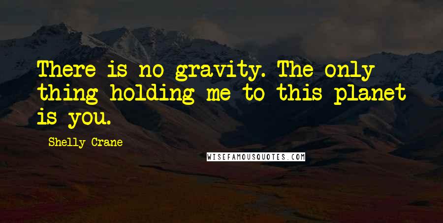 Shelly Crane Quotes: There is no gravity. The only thing holding me to this planet is you.
