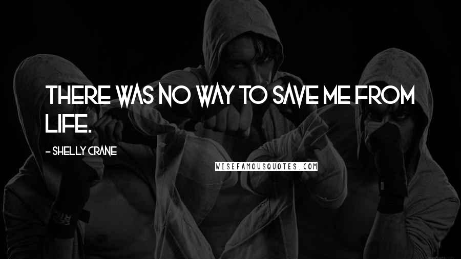 Shelly Crane Quotes: There was no way to save me from life.
