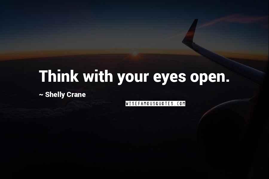 Shelly Crane Quotes: Think with your eyes open.