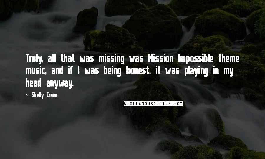 Shelly Crane Quotes: Truly, all that was missing was Mission Impossible theme music, and if I was being honest, it was playing in my head anyway.