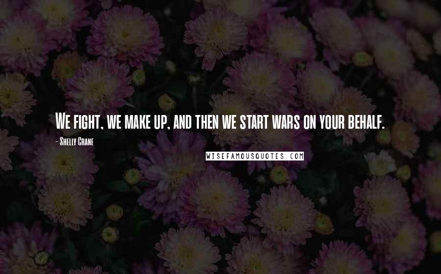 Shelly Crane Quotes: We fight, we make up, and then we start wars on your behalf.