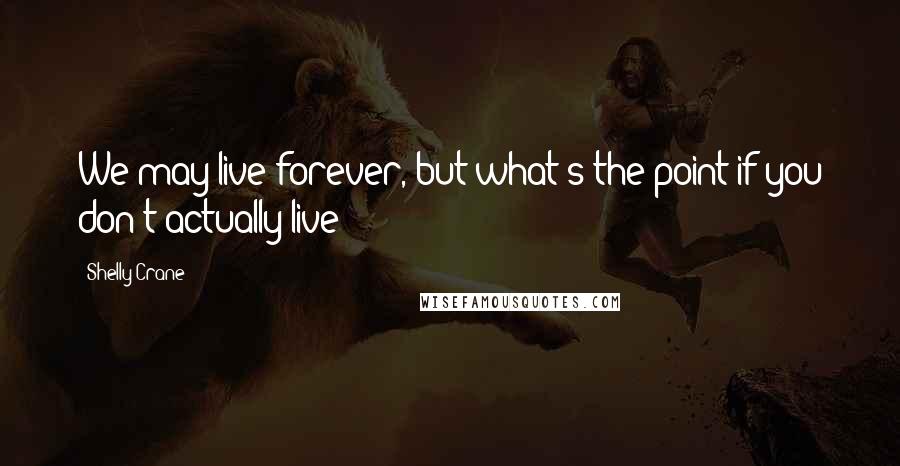 Shelly Crane Quotes: We may live forever, but what's the point if you don't actually live?