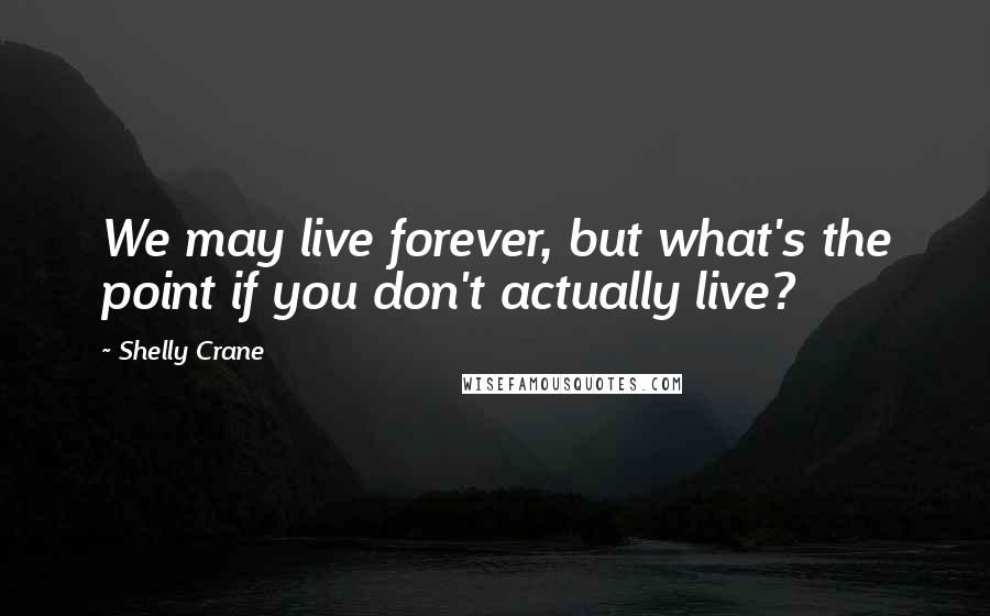 Shelly Crane Quotes: We may live forever, but what's the point if you don't actually live?