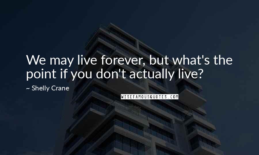 Shelly Crane Quotes: We may live forever, but what's the point if you don't actually live?