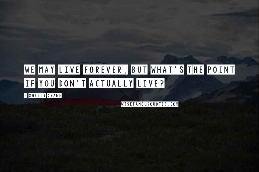 Shelly Crane Quotes: We may live forever, but what's the point if you don't actually live?