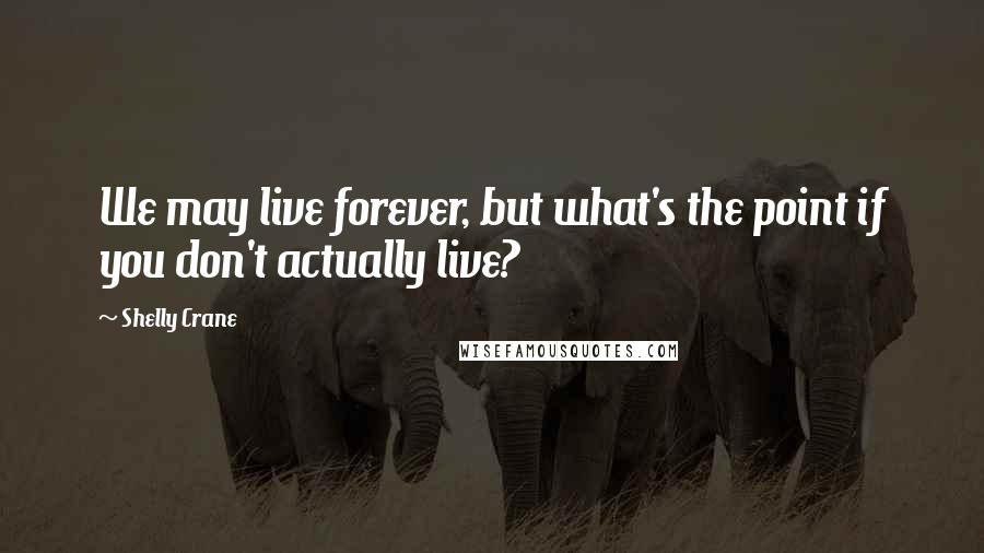 Shelly Crane Quotes: We may live forever, but what's the point if you don't actually live?