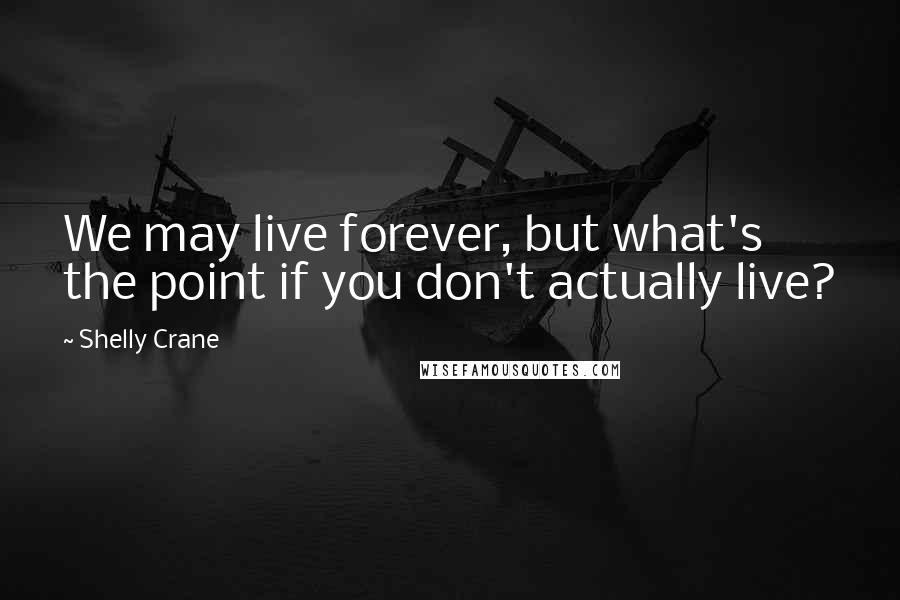 Shelly Crane Quotes: We may live forever, but what's the point if you don't actually live?