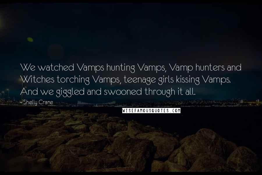 Shelly Crane Quotes: We watched Vamps hunting Vamps, Vamp hunters and Witches torching Vamps, teenage girls kissing Vamps. And we giggled and swooned through it all.