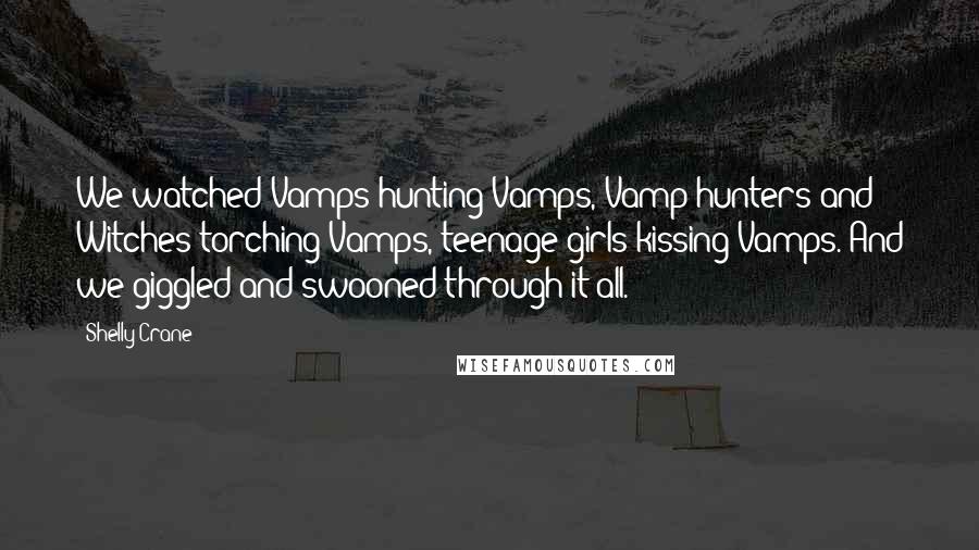 Shelly Crane Quotes: We watched Vamps hunting Vamps, Vamp hunters and Witches torching Vamps, teenage girls kissing Vamps. And we giggled and swooned through it all.