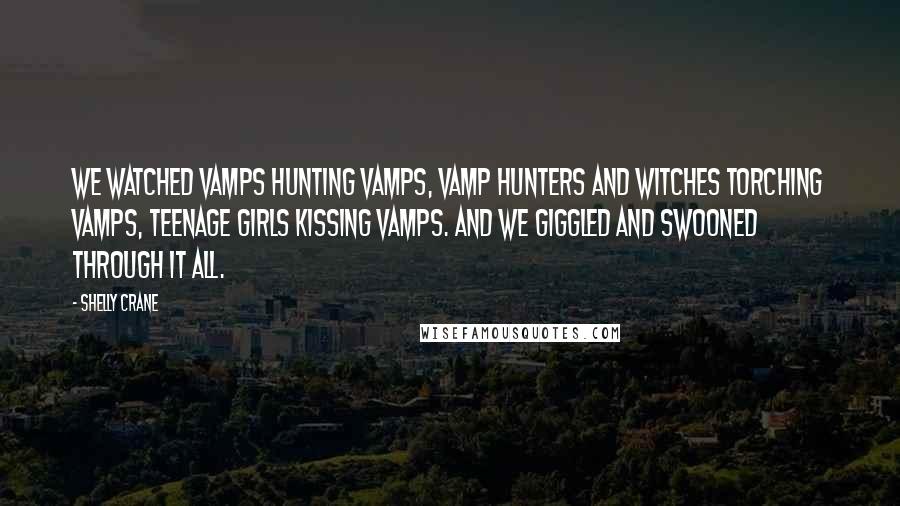 Shelly Crane Quotes: We watched Vamps hunting Vamps, Vamp hunters and Witches torching Vamps, teenage girls kissing Vamps. And we giggled and swooned through it all.