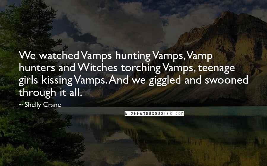 Shelly Crane Quotes: We watched Vamps hunting Vamps, Vamp hunters and Witches torching Vamps, teenage girls kissing Vamps. And we giggled and swooned through it all.