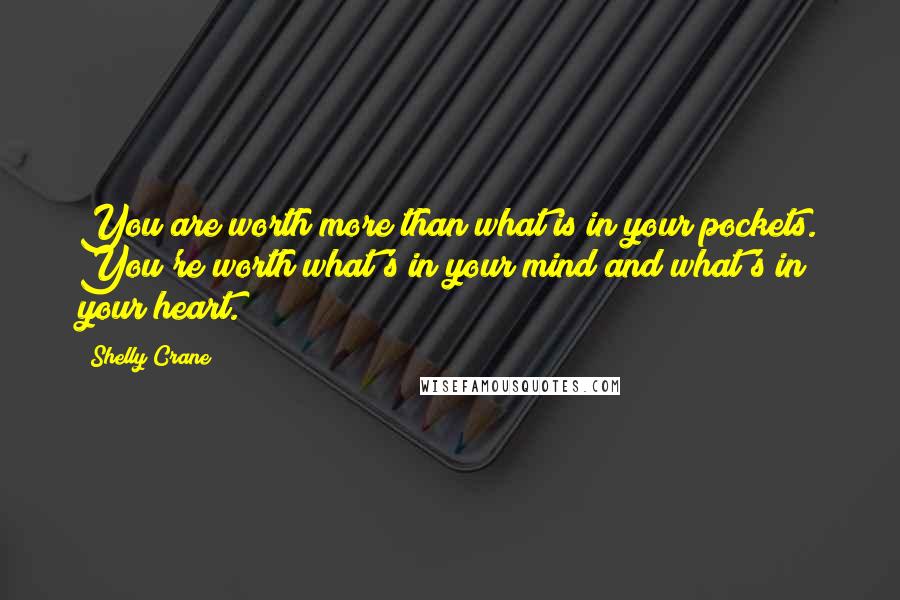 Shelly Crane Quotes: You are worth more than what is in your pockets. You're worth what's in your mind and what's in your heart.