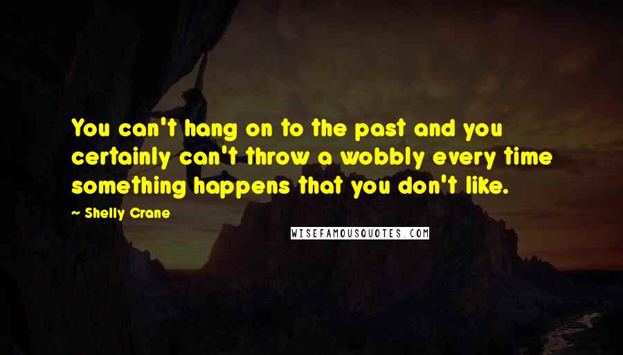 Shelly Crane Quotes: You can't hang on to the past and you certainly can't throw a wobbly every time something happens that you don't like.