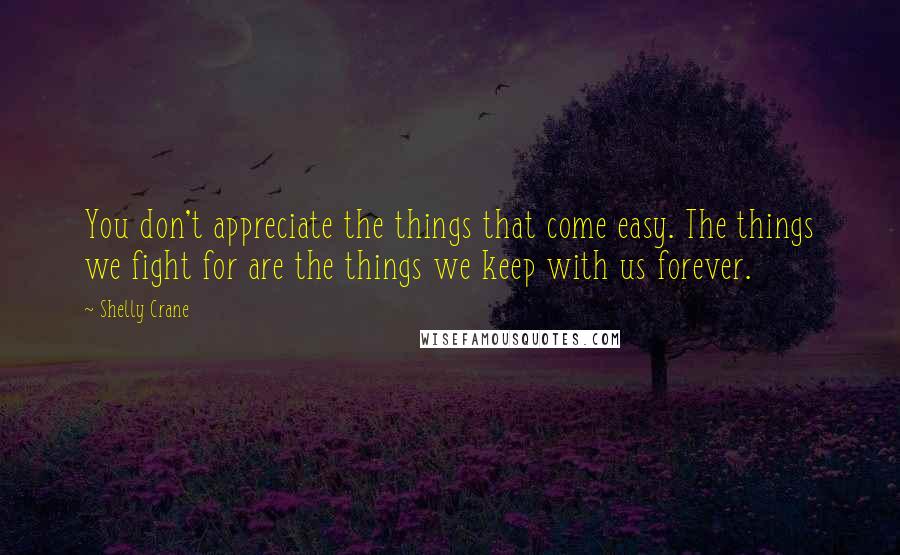 Shelly Crane Quotes: You don't appreciate the things that come easy. The things we fight for are the things we keep with us forever.