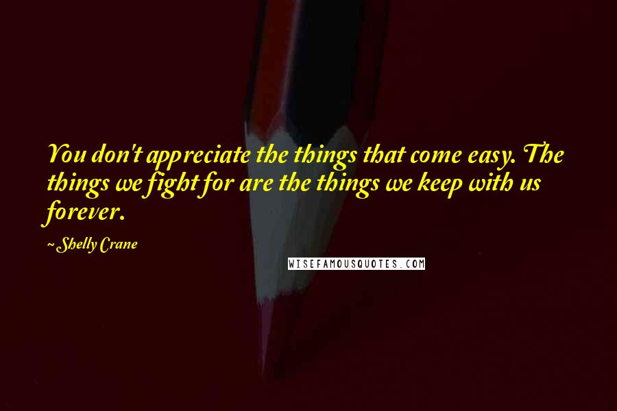 Shelly Crane Quotes: You don't appreciate the things that come easy. The things we fight for are the things we keep with us forever.