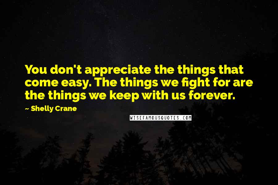 Shelly Crane Quotes: You don't appreciate the things that come easy. The things we fight for are the things we keep with us forever.