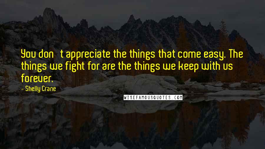 Shelly Crane Quotes: You don't appreciate the things that come easy. The things we fight for are the things we keep with us forever.