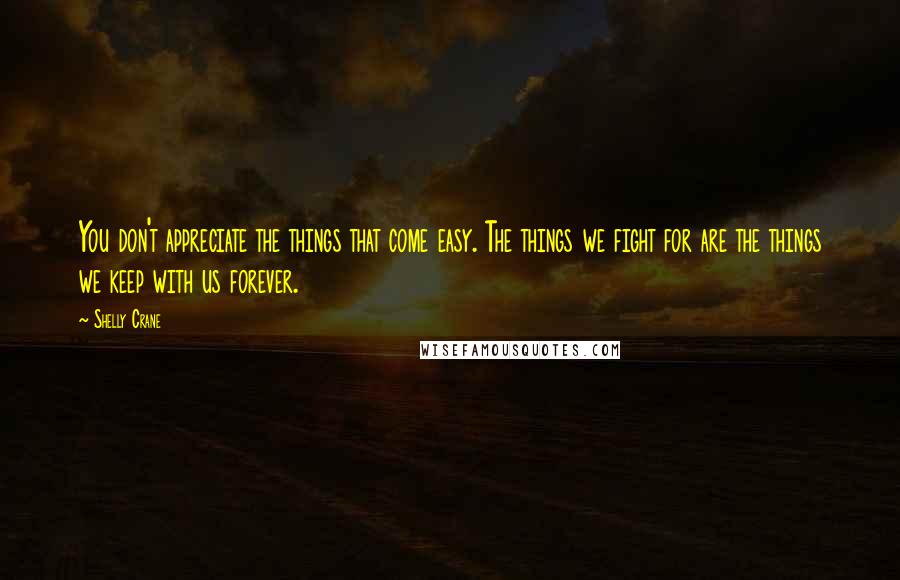 Shelly Crane Quotes: You don't appreciate the things that come easy. The things we fight for are the things we keep with us forever.