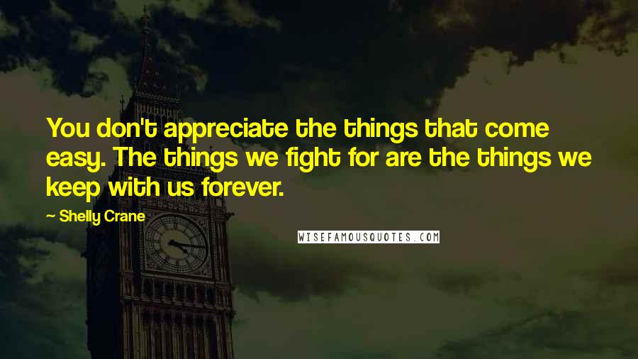 Shelly Crane Quotes: You don't appreciate the things that come easy. The things we fight for are the things we keep with us forever.