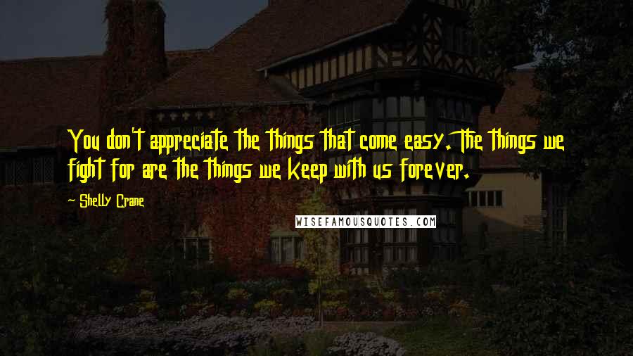 Shelly Crane Quotes: You don't appreciate the things that come easy. The things we fight for are the things we keep with us forever.