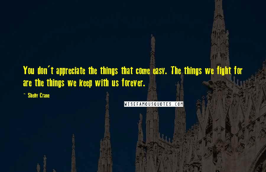 Shelly Crane Quotes: You don't appreciate the things that come easy. The things we fight for are the things we keep with us forever.