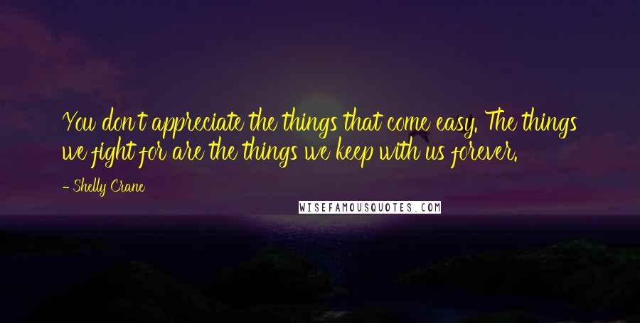 Shelly Crane Quotes: You don't appreciate the things that come easy. The things we fight for are the things we keep with us forever.