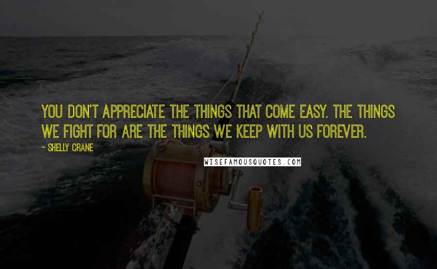 Shelly Crane Quotes: You don't appreciate the things that come easy. The things we fight for are the things we keep with us forever.